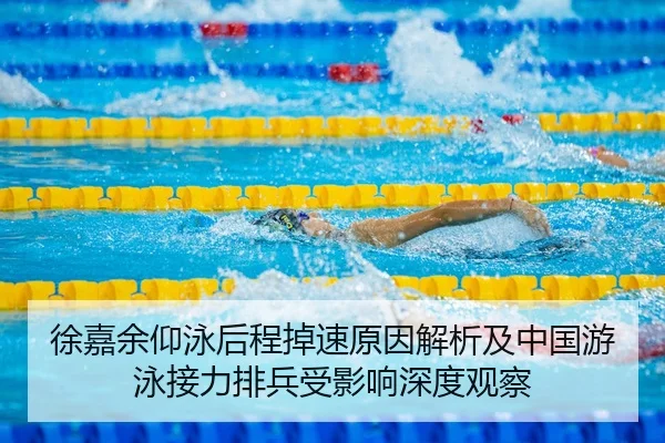 徐嘉余仰泳后程掉速原因解析及中国游泳接力排兵受影响深度观察